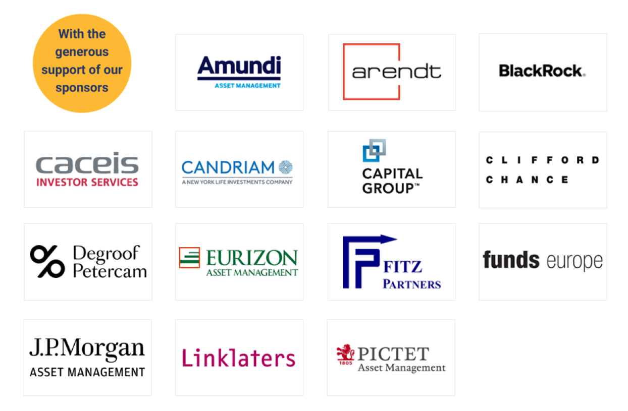 With the generous support of our sponsors: Amundi, Arendt, BlackRock, Caceis, Candriam, Capital Group, Clifford Chance, DegroofPetercam, Eurizon, Fitz, Funds Europe, JPMorgan, Linklaters and Pictet